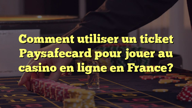 Comment utiliser un ticket Paysafecard pour jouer au casino en ligne en France?