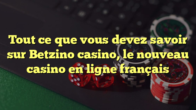 Tout ce que vous devez savoir sur Betzino casino, le nouveau casino en ligne français