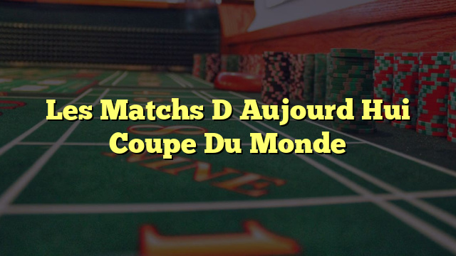 Les Matchs D Aujourd Hui Coupe Du Monde