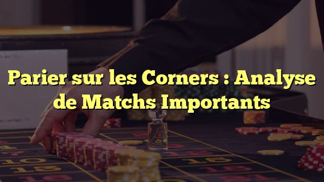 Parier sur les Corners : Analyse de Matchs Importants