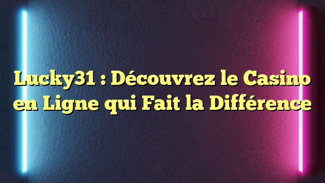 Lucky31 : Découvrez le Casino en Ligne qui Fait la Différence